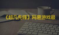 《超凡先锋》网易游戏最新推出的枪战射击类手游